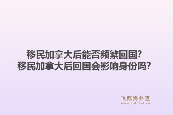 移民加拿大后能否頻繁回國(guó)？移民加拿大后回國(guó)會(huì)影響身份嗎？1.jpg
