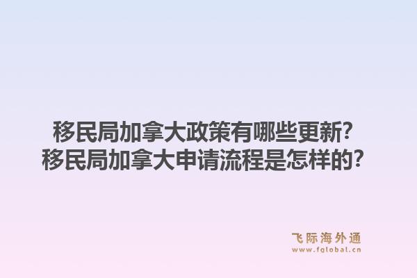 移民局加拿大政策有哪些更新？移民局加拿大申請(qǐng)流程是怎樣的？1.jpg