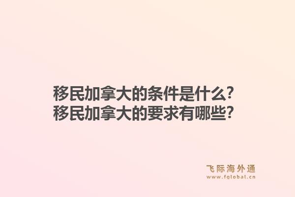 移民加拿大的條件是什么？移民加拿大的要求有哪些？1.jpg