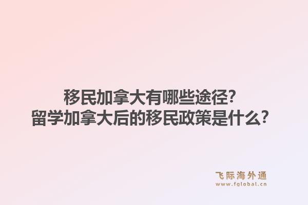 移民加拿大有哪些途徑？留學(xué)加拿大后的移民政策是什么？1.jpg