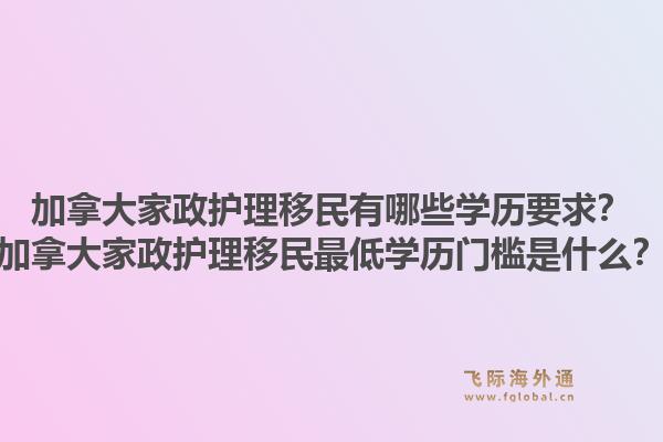 加拿大家政護(hù)理移民有哪些學(xué)歷要求？加拿大家政護(hù)理移民最低學(xué)歷門檻是什么？1.jpg