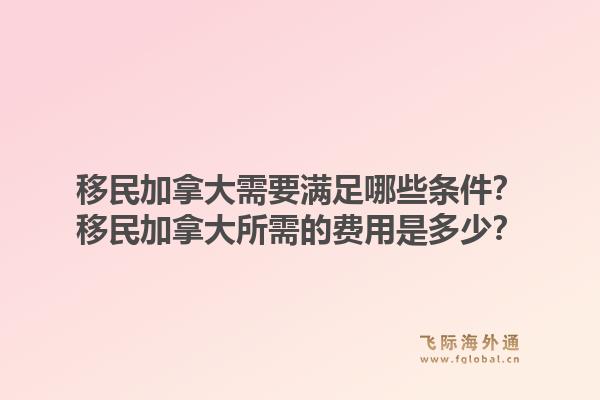 移民加拿大需要滿足哪些條件？移民加拿大所需的費(fèi)用是多少？1.jpg