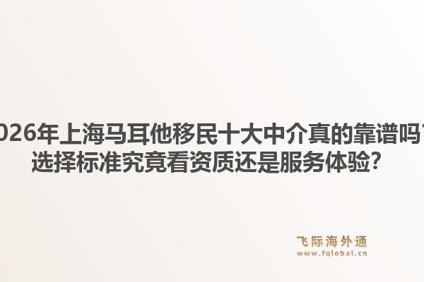 2026年上海馬耳他移民十大中介真的靠譜嗎？選擇標(biāo)準(zhǔn)究竟看資質(zhì)還是服務(wù)體驗(yàn)？