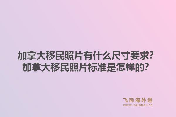 加拿大移民照片有什么尺寸要求？加拿大移民照片標準是怎樣的？1.jpg