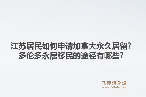 江蘇居民如何申請(qǐng)加拿大永久居留？多倫多永居移民的途徑有哪些？1.jpg