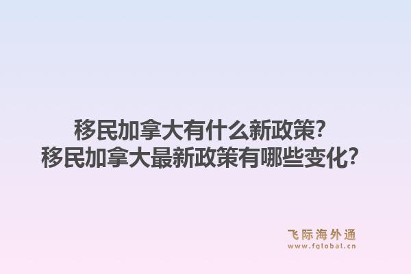 移民加拿大有什么新政策？移民加拿大最新政策有哪些變化？1.jpg
