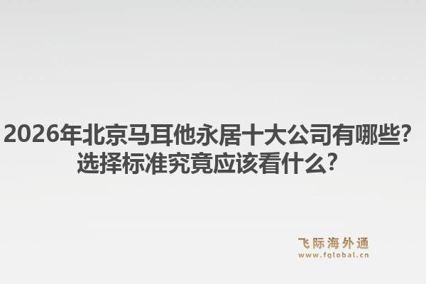 2026年北京馬耳他永居十大公司有哪些？選擇標(biāo)準(zhǔn)究竟應(yīng)該看什么？