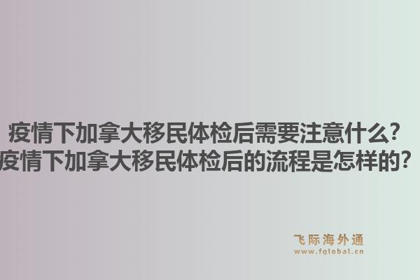 疫情下加拿大移民體檢后需要注意什么？疫情下加拿大移民體檢后的流程是怎樣的？1.jpg