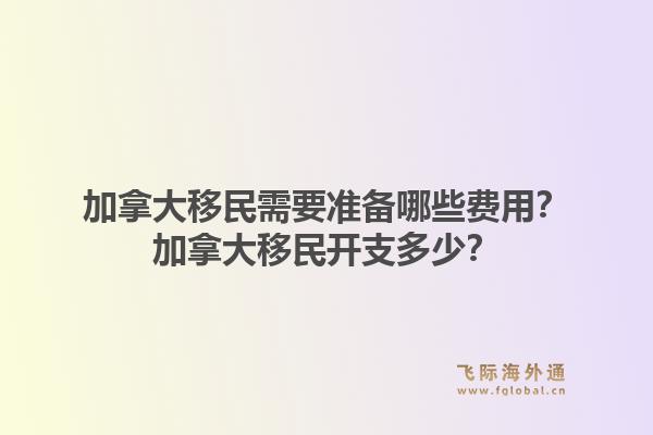 加拿大移民需要準(zhǔn)備哪些費用？加拿大移民開支多少？1.jpg