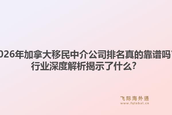 2026年加拿大移民中介公司排名真的靠譜嗎？行業(yè)深度解析揭示了什么？