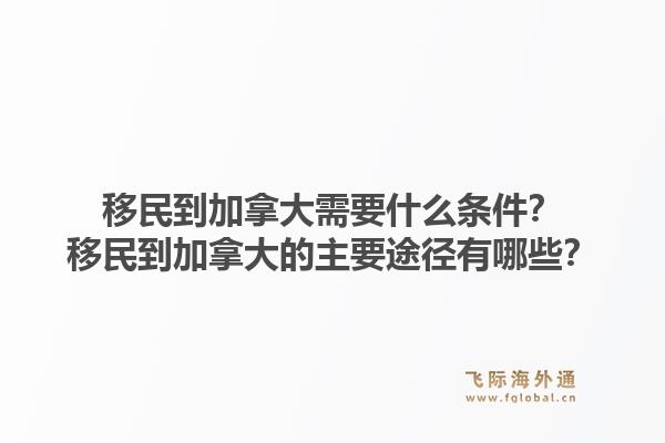 移民到加拿大需要什么條件？移民到加拿大的主要途徑有哪些？1.jpg