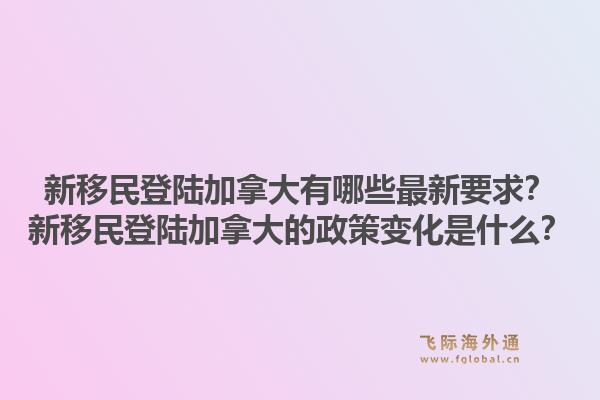 新移民登陸加拿大有哪些最新要求？新移民登陸加拿大的政策變化是什么？1.jpg