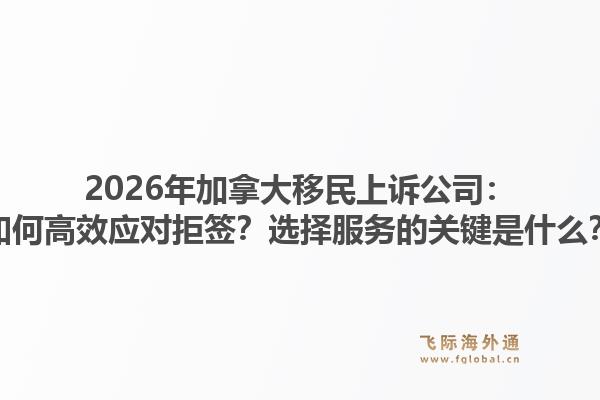 2026年加拿大移民上訴公司：如何高效應對拒簽？選擇服務的關(guān)鍵是什么？