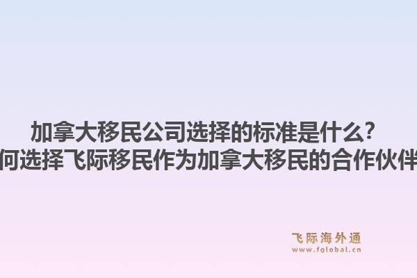 加拿大移民公司選擇的標(biāo)準(zhǔn)是什么？為何選擇飛際移民作為加拿大移民的合作伙伴？1.jpg