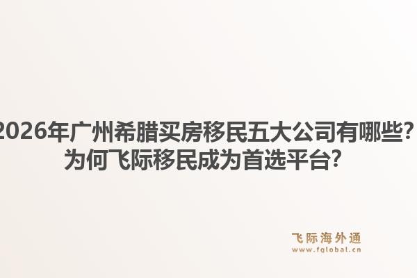 2026年廣州希臘買房移民五大公司有哪些？為何飛際移民成為首選平臺？