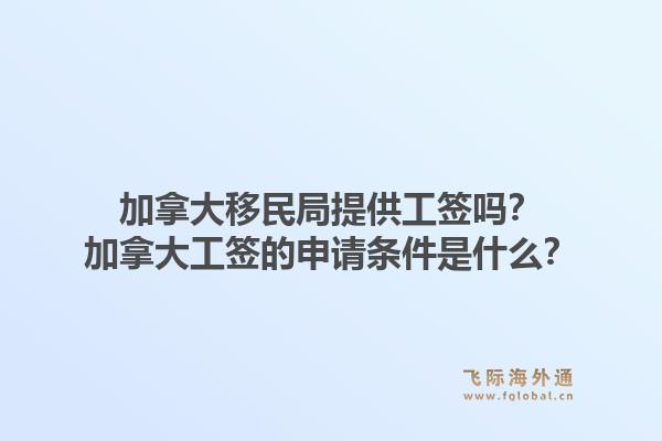 加拿大移民局提供工簽嗎？加拿大工簽的申請條件是什么？1.jpg