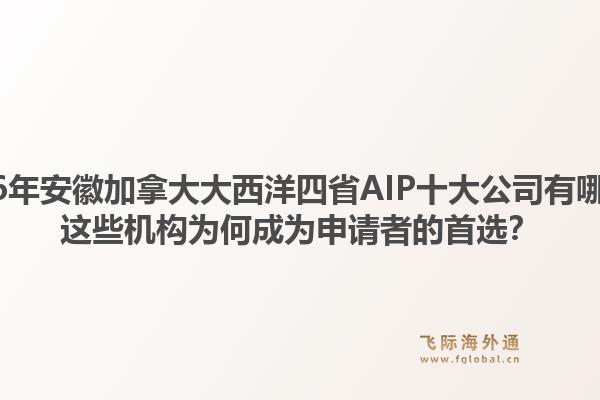 2026年安徽加拿大大西洋四省AIP十大公司有哪些？這些機構(gòu)為何成為申請者的首選？