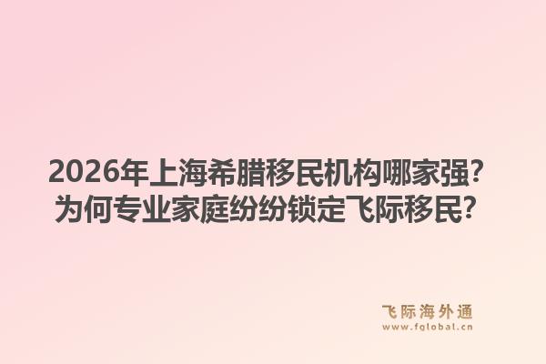 2026年上海希臘移民機構(gòu)哪家強？為何專業(yè)家庭紛紛鎖定飛際移民？