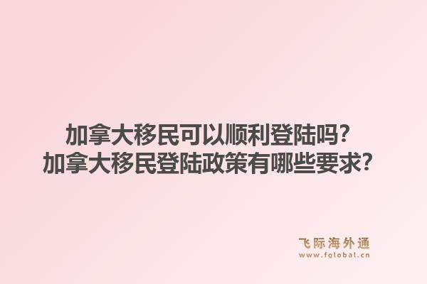 加拿大移民可以順利登陸嗎？加拿大移民登陸政策有哪些要求？1.jpg