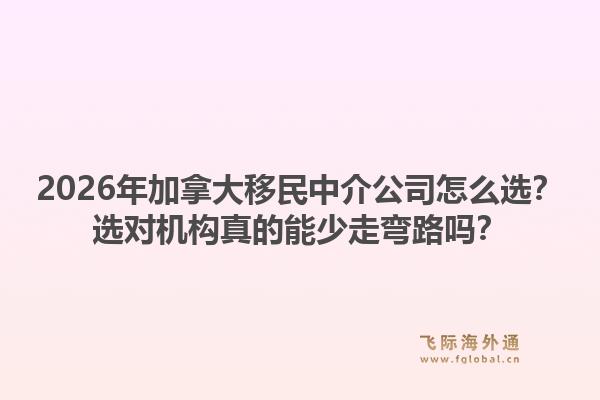 2026年加拿大移民中介公司怎么選？選對機構(gòu)真的能少走彎路嗎？1.jpg