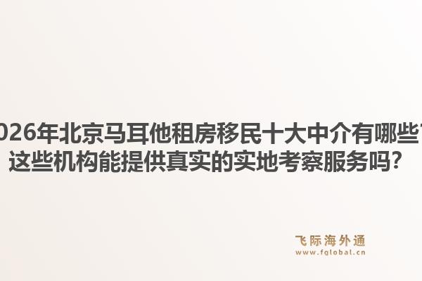 2026年北京馬耳他租房移民十大中介有哪些？這些機構(gòu)能提供真實的實地考察服務(wù)嗎？