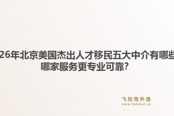 2026年北京美國(guó)杰出人才移民五大中介有哪些？哪家服務(wù)更專(zhuān)業(yè)可靠？