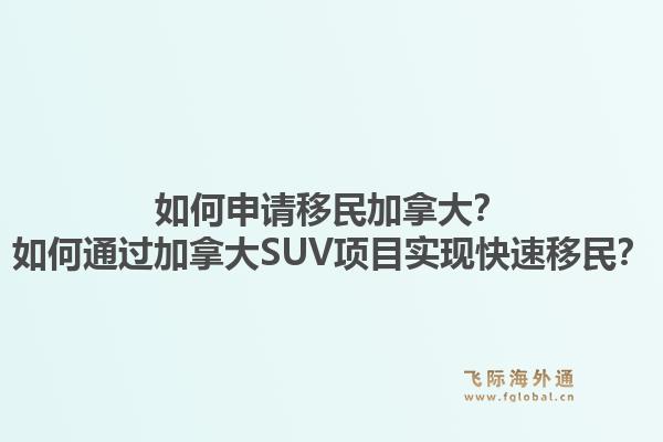 如何申請(qǐng)移民加拿大？如何通過(guò)加拿大SUV項(xiàng)目實(shí)現(xiàn)快速移民？1.jpg