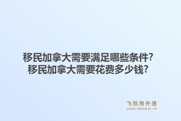 移民加拿大需要滿足哪些條件？移民加拿大需要花費多少錢？1.jpg