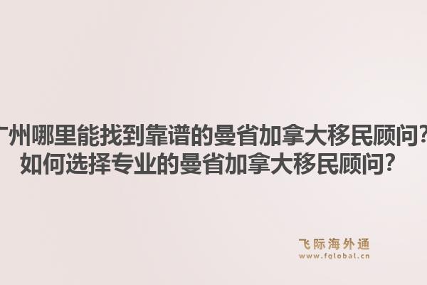 廣州哪里能找到靠譜的曼省加拿大移民顧問？如何選擇專業(yè)的曼省加拿大移民顧問？1.jpg