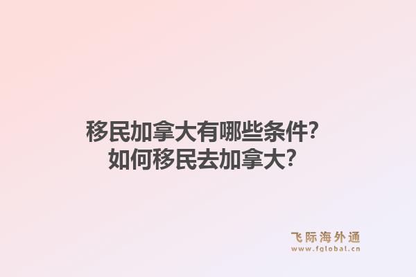 移民加拿大有哪些條件？如何移民去加拿大？1.jpg
