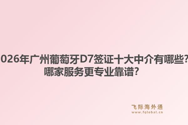 2026年廣州葡萄牙D7簽證十大中介有哪些？哪家服務(wù)更專業(yè)靠譜？
