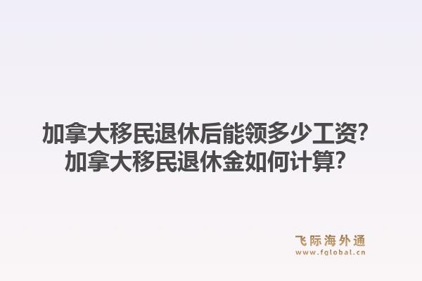 加拿大移民退休后能領(lǐng)多少工資？加拿大移民退休金如何計(jì)算？1.jpg