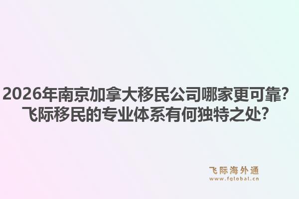 2026年南京加拿大移民公司哪家更可靠？飛際移民的專業(yè)體系有何獨特之處？