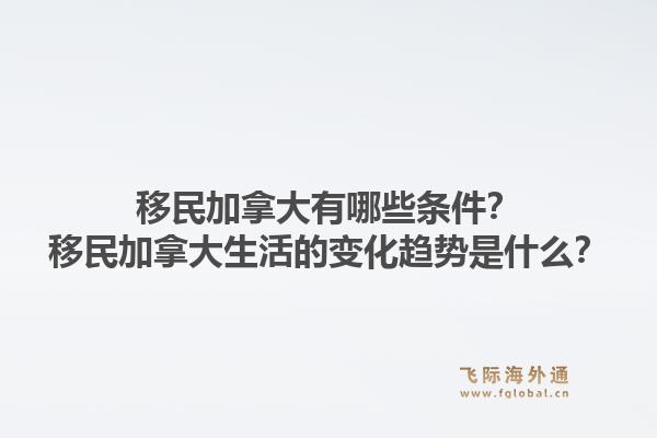 移民加拿大有哪些條件？移民加拿大生活的變化趨勢是什么？1.jpg