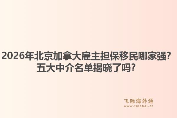 2026年北京加拿大雇主擔(dān)保移民哪家強(qiáng)？五大中介名單揭曉了嗎？1.jpg