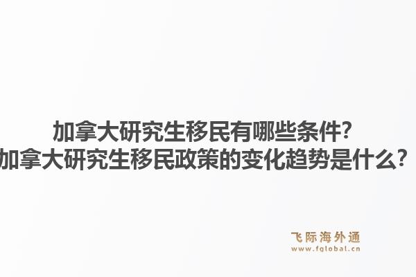 加拿大研究生移民有哪些條件？加拿大研究生移民政策的變化趨勢是什么？1.jpg
