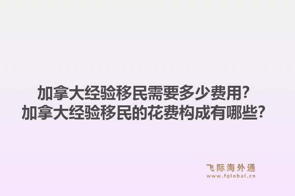加拿大經(jīng)驗(yàn)移民需要多少費(fèi)用？加拿大經(jīng)驗(yàn)移民的花費(fèi)構(gòu)成有哪些？1.jpg