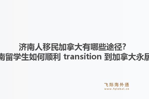 濟(jì)南人移民加拿大有哪些途徑？濟(jì)南留學(xué)生如何順利 transition 到加拿大永居？1.jpg