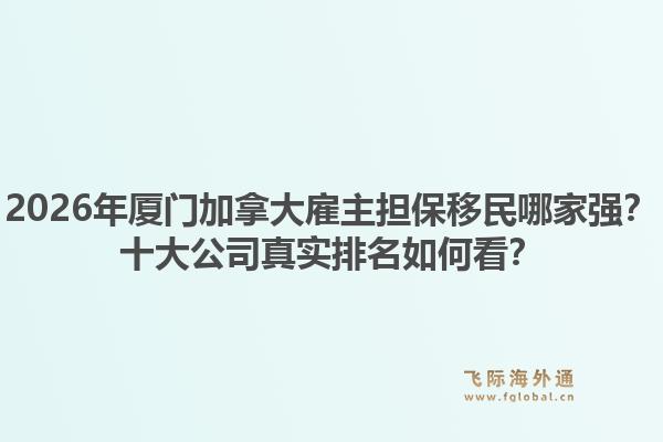 2026年廈門加拿大雇主擔(dān)保移民哪家強？十大公司真實排名如何看？