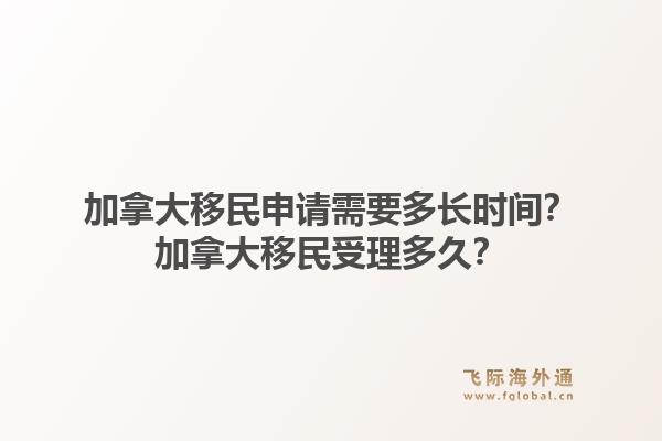 加拿大移民申請(qǐng)需要多長時(shí)間？加拿大移民受理多久？1.jpg