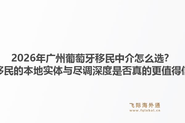 2026年廣州葡萄牙移民中介怎么選？飛際移民的本地實體與盡調(diào)深度是否真的更值得信賴？