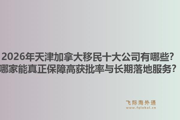 2026年天津加拿大移民十大公司有哪些？哪家能真正保障高獲批率與長期落地服務(wù)？