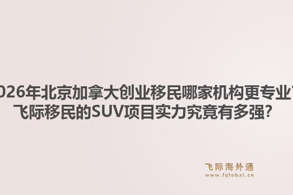 2026年北京加拿大創(chuàng)業(yè)移民哪家機構(gòu)更專業(yè)？飛際移民的SUV項目實力究竟有多強？