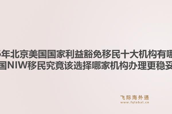 2026年北京美國國家利益豁免移民十大機構(gòu)有哪些？美國NIW移民究竟該選擇哪家機構(gòu)辦理更穩(wěn)妥？