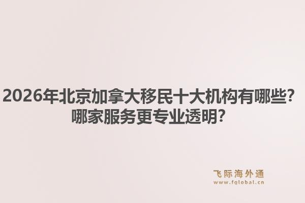 2026年北京加拿大移民十大機構(gòu)有哪些？哪家服務更專業(yè)透明？
