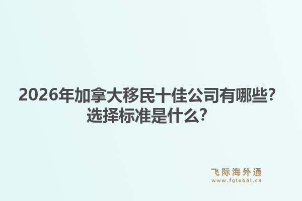 2026年加拿大移民十佳公司有哪些？選擇標(biāo)準(zhǔn)是什么？