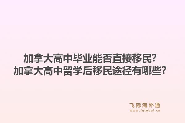 加拿大高中畢業(yè)能否直接移民？加拿大高中留學(xué)后移民途徑有哪些？1.jpg
