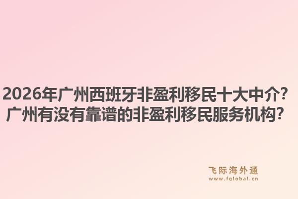 2026年廣州西班牙非盈利移民十大中介？廣州有沒有靠譜的非盈利移民服務(wù)機(jī)構(gòu)？