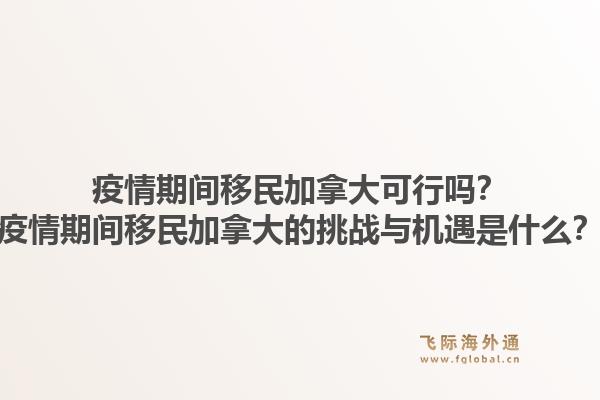 疫情期間移民加拿大可行嗎？疫情期間移民加拿大的挑戰(zhàn)與機(jī)遇是什么？1.jpg