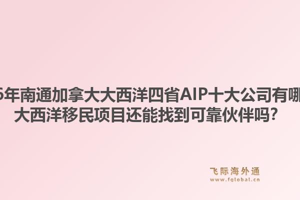 2026年南通加拿大大西洋四省AIP十大公司有哪些？大西洋移民項(xiàng)目還能找到可靠伙伴嗎？1.jpg